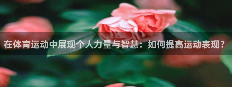 杏悦集团总部：在体育运动中展现个人力量与智慧：如何提高运动表现？