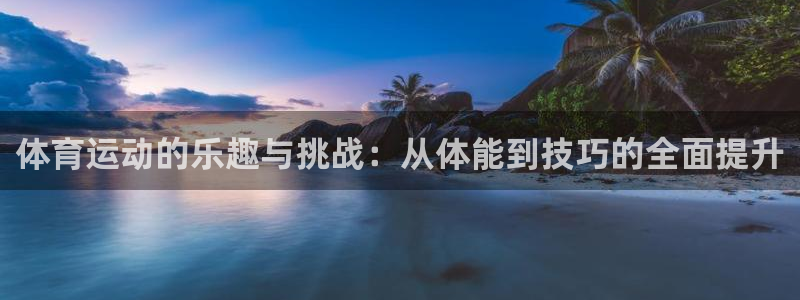 杏悦注册：体育运动的乐趣与挑战：从体能到技巧的全面提升