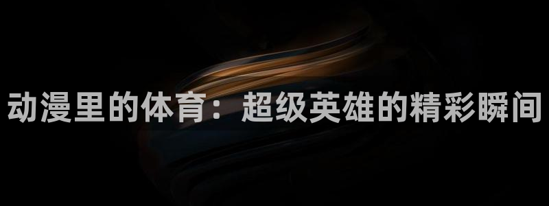 杏悦体育论坛：动漫里的体育：超级英雄的精彩瞬间