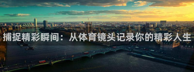 杏悦2平台注册开户：捕捉精彩瞬间：从体育镜头记录你的精彩人生
