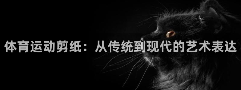 杏悦2登录入口：体育运动剪纸：从传统到现代的艺术表达