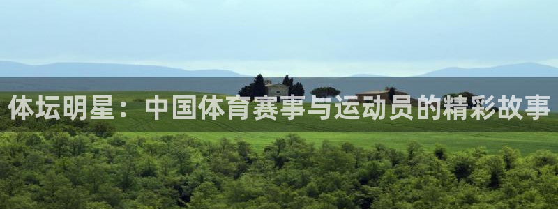 杏悦体育平台登录入口：体坛明星：中国体育赛事与运动员的精彩故事