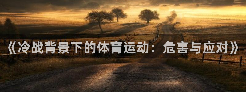 杏悦平台招商：《冷战背景下的体育运动：危害与应对》