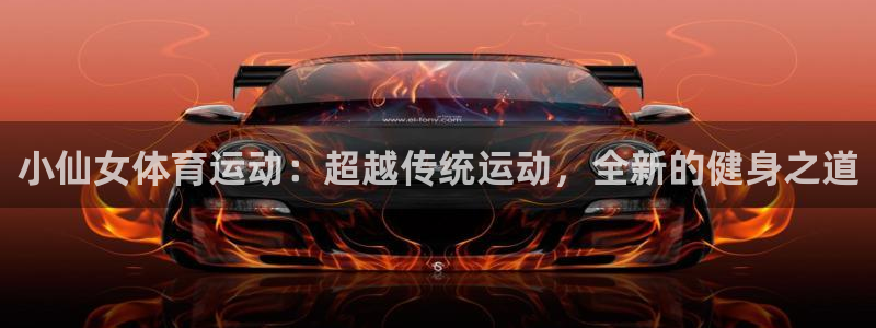 杏悦平台注册入口：小仙女体育运动：超越传统运动，全新的健身之道