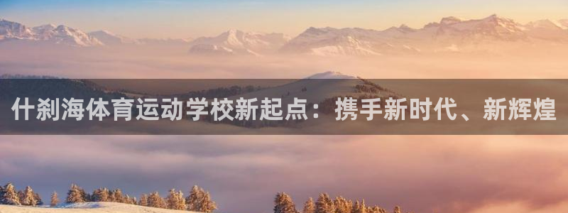杏悦3：什刹海体育运动学校新起点：携手新时代、新辉煌