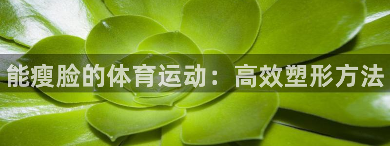 杏悦5注册：能瘦脸的体育运动：高效塑形方法
