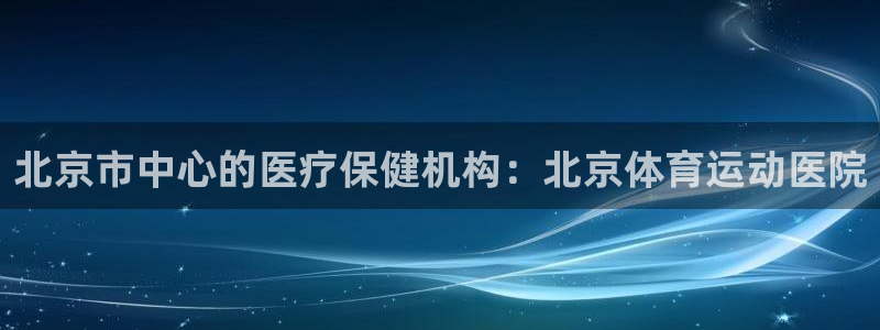 杏悦5招商：北京市中心的医疗保健机构：北京体育运动医院