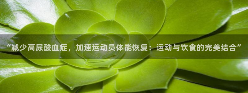 杏悦体育2官网入口：“减少高尿酸血症，加速运动员体能恢复：运动与饮食的完美结合”
